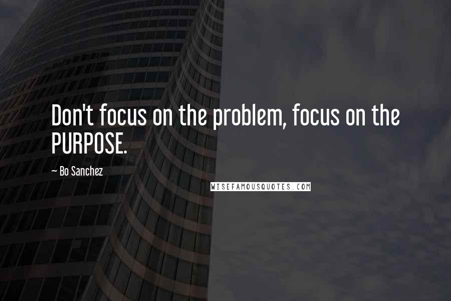Bo Sanchez quotes: Don't focus on the problem, focus on the PURPOSE.