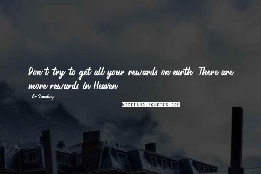 Bo Sanchez quotes: Don't try to get all your rewards on earth. There are more rewards in Heaven.