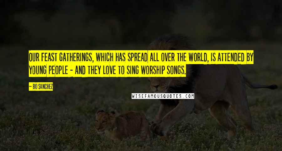 Bo Sanchez quotes: Our Feast gatherings, which has spread all over the world, is attended by young people - and they love to sing worship songs.