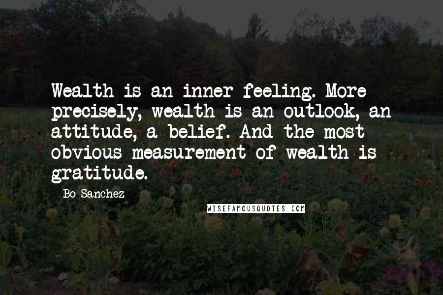 Bo Sanchez quotes: Wealth is an inner feeling. More precisely, wealth is an outlook, an attitude, a belief. And the most obvious measurement of wealth is gratitude.