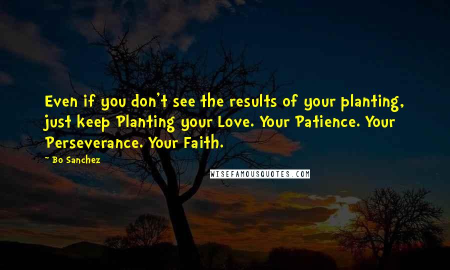 Bo Sanchez quotes: Even if you don't see the results of your planting, just keep Planting your Love. Your Patience. Your Perseverance. Your Faith.