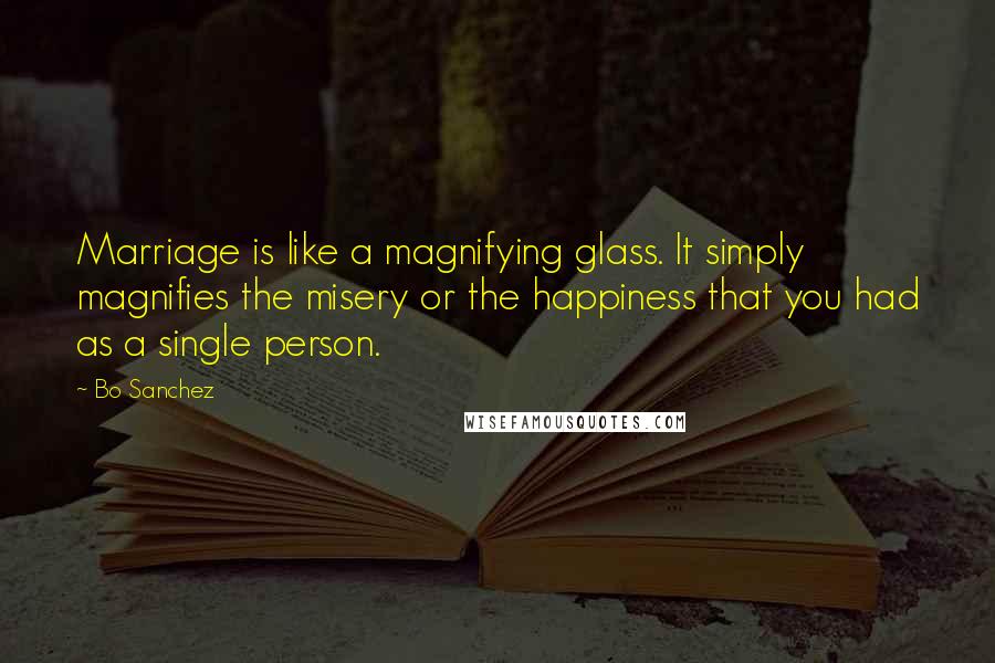 Bo Sanchez quotes: Marriage is like a magnifying glass. It simply magnifies the misery or the happiness that you had as a single person.