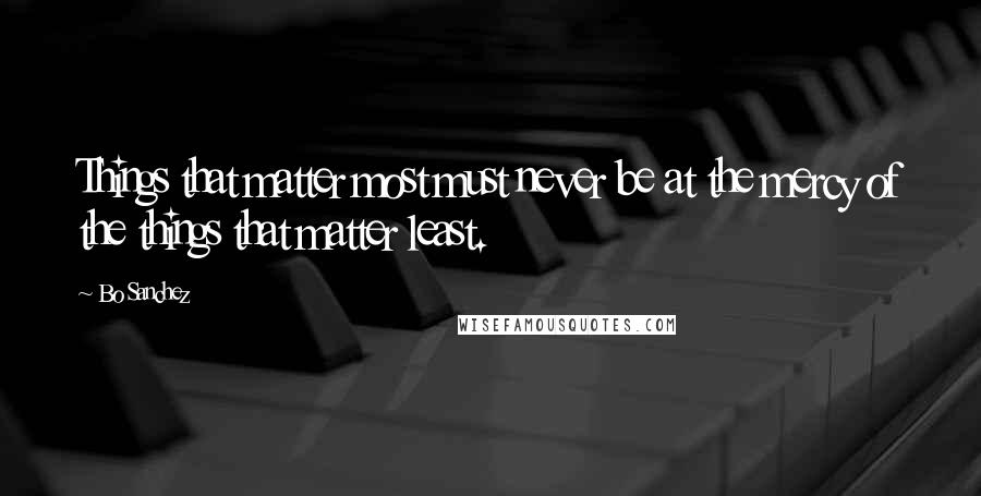 Bo Sanchez quotes: Things that matter most must never be at the mercy of the things that matter least.