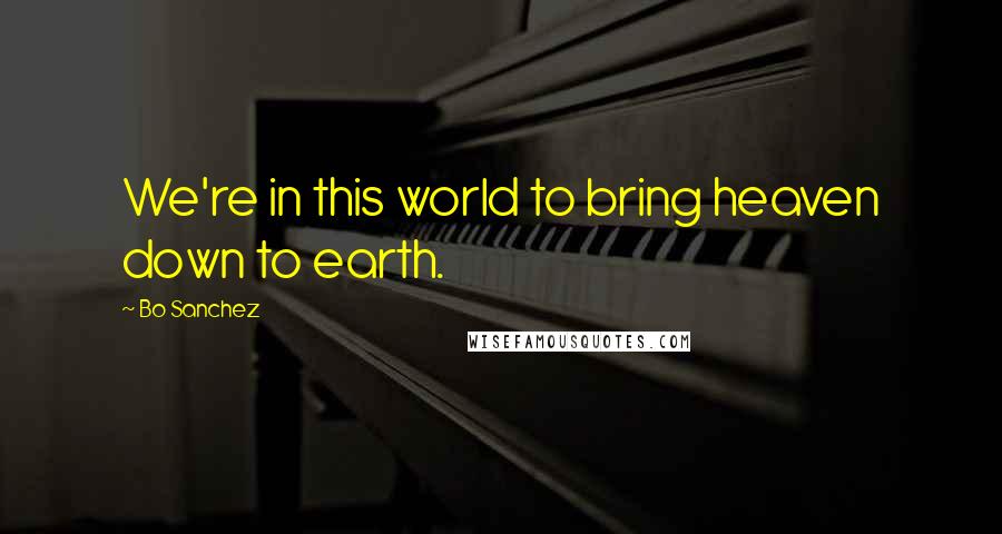 Bo Sanchez quotes: We're in this world to bring heaven down to earth.