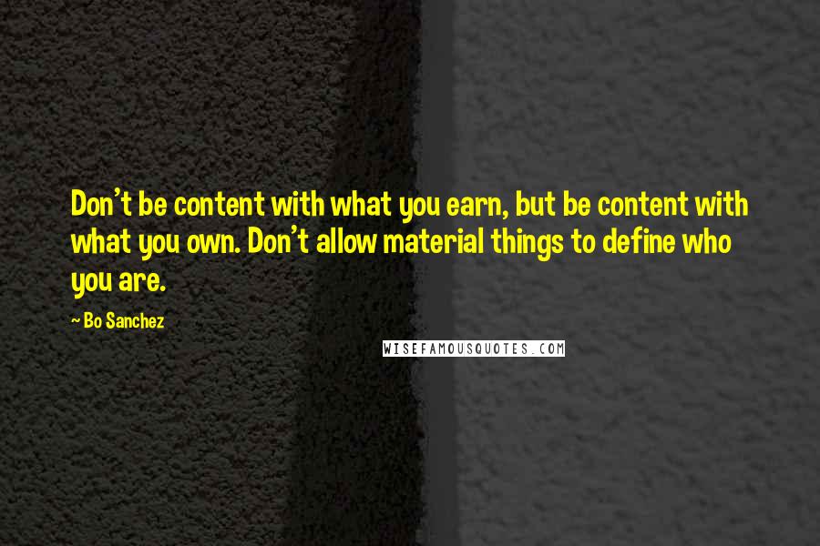 Bo Sanchez quotes: Don't be content with what you earn, but be content with what you own. Don't allow material things to define who you are.