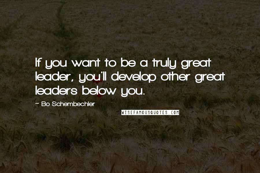 Bo Schembechler quotes: If you want to be a truly great leader, you'll develop other great leaders below you.
