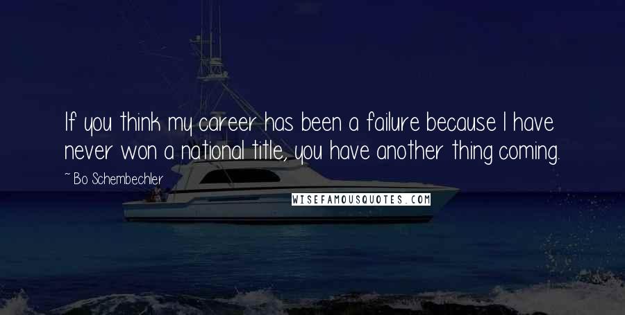 Bo Schembechler quotes: If you think my career has been a failure because I have never won a national title, you have another thing coming.