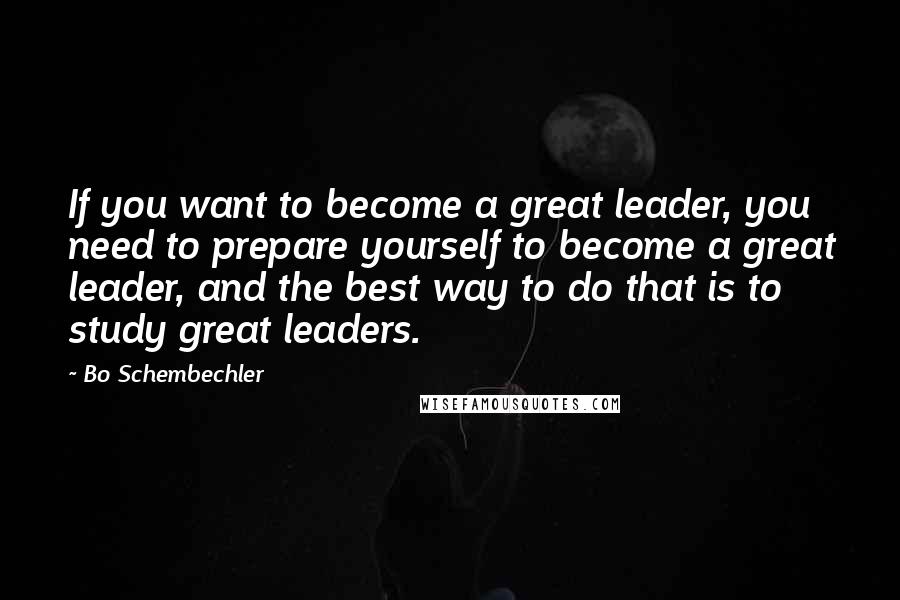 Bo Schembechler quotes: If you want to become a great leader, you need to prepare yourself to become a great leader, and the best way to do that is to study great leaders.
