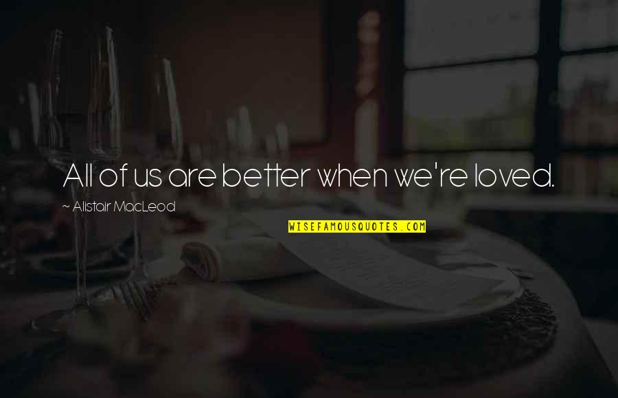 Board Here Quotes By Alistair MacLeod: All of us are better when we're loved. Board Here Quotes By Alistair MacLeod: All of us are better when we're loved.