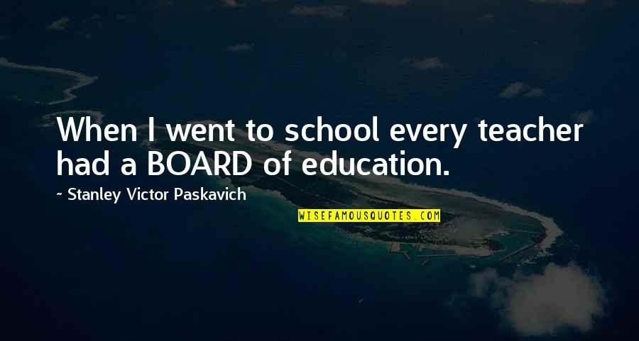 Board Of Education Quotes By Stanley Victor Paskavich: When I went to school every teacher had