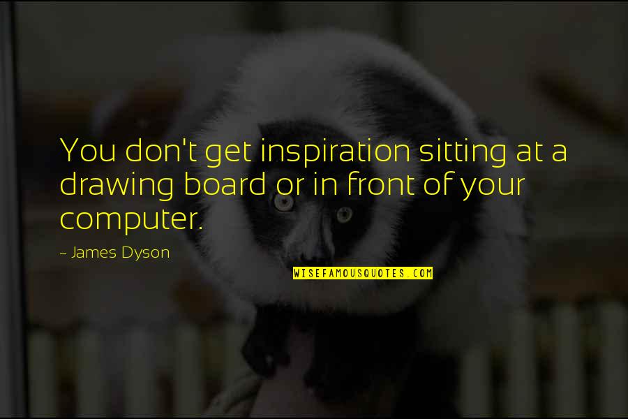 Board Of Quotes By James Dyson: You don't get inspiration sitting at a drawing