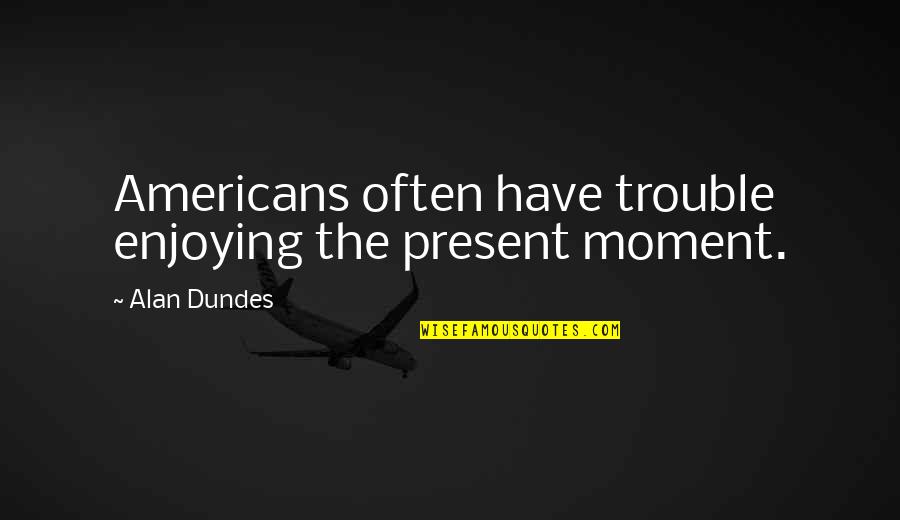 Boastful Attitude Quotes By Alan Dundes: Americans often have trouble enjoying the present moment.