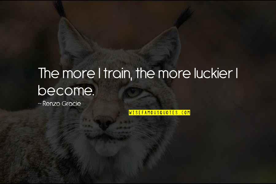 Boastfulness Quotes By Renzo Gracie: The more I train, the more luckier I