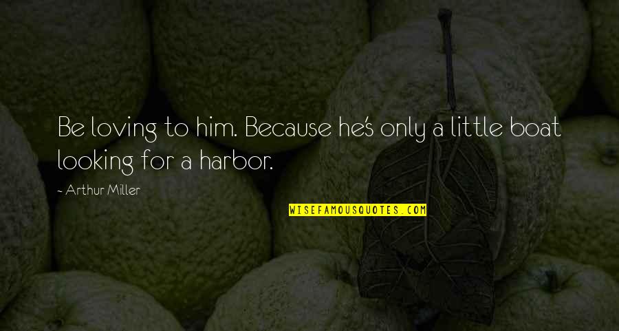 Boat In A Harbor Quotes By Arthur Miller: Be loving to him. Because he's only a