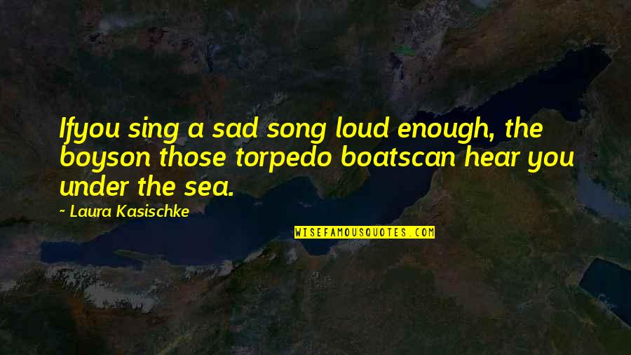 Boats And The Sea Quotes By Laura Kasischke: Ifyou sing a sad song loud enough, the