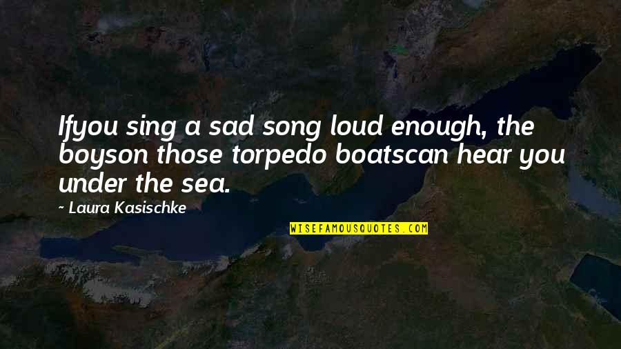 Boats Quotes By Laura Kasischke: Ifyou sing a sad song loud enough, the