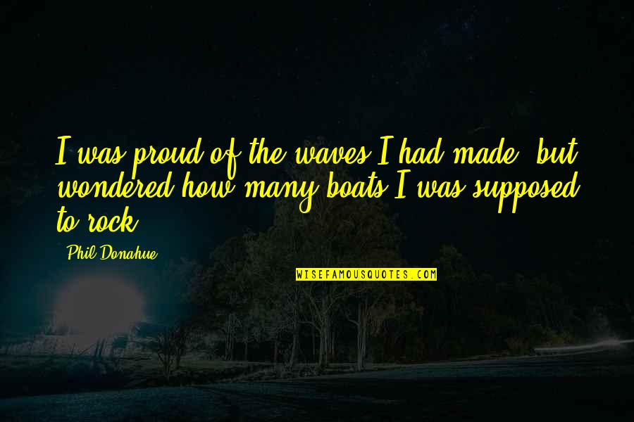 Boats Quotes By Phil Donahue: I was proud of the waves I had