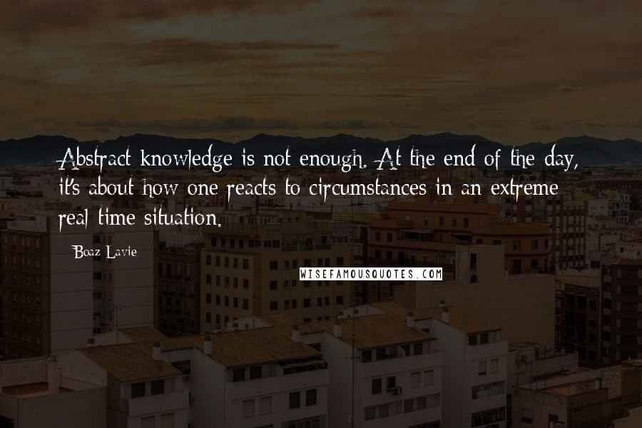 Boaz Lavie quotes: Abstract knowledge is not enough. At the end of the day, it's about how one reacts to circumstances in an extreme real-time situation.