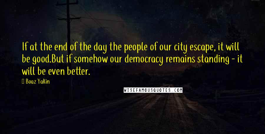 Boaz Yakin quotes: If at the end of the day the people of our city escape, it will be good.But if somehow our democracy remains standing - it will be even better.