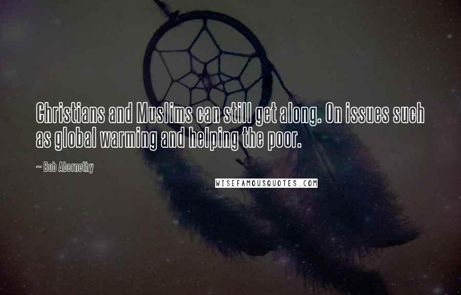 Bob Abernethy quotes: Christians and Muslims can still get along. On issues such as global warming and helping the poor.