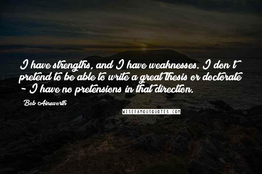 Bob Ainsworth quotes: I have strengths, and I have weaknesses. I don't pretend to be able to write a great thesis or doctorate - I have no pretensions in that direction.