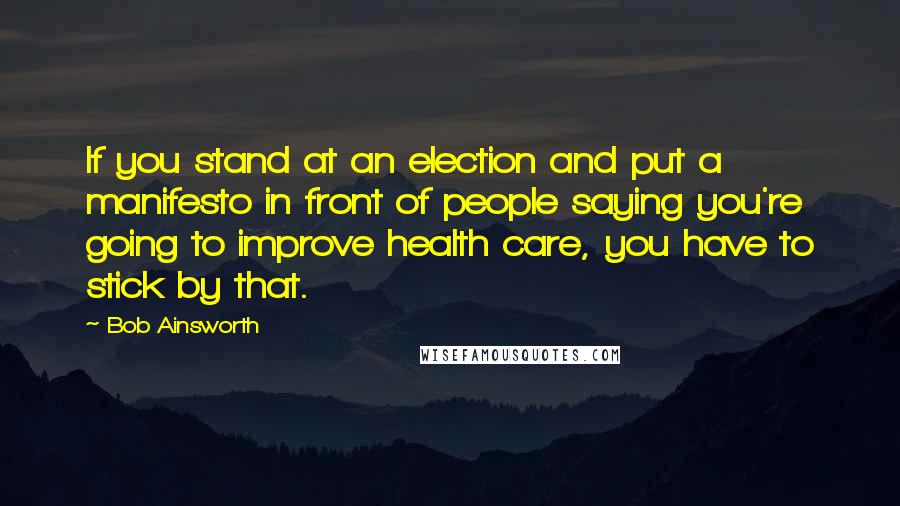 Bob Ainsworth quotes: If you stand at an election and put a manifesto in front of people saying you're going to improve health care, you have to stick by that.