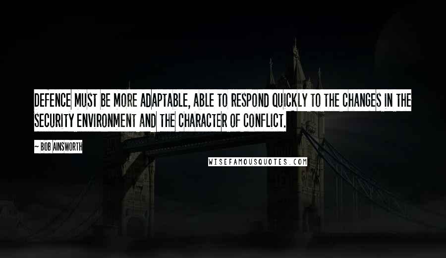 Bob Ainsworth quotes: Defence must be more adaptable, able to respond quickly to the changes in the security environment and the character of conflict. Bob Ainsworth quotes: Defence must be more adaptable, able to respond quickly to the changes in the security environment and the character of conflict.