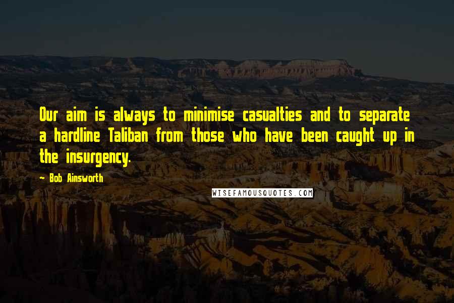 Bob Ainsworth quotes: Our aim is always to minimise casualties and to separate a hardline Taliban from those who have been caught up in the insurgency. Bob Ainsworth quotes: Our aim is always to minimise casualties and to separate a hardline Taliban from those who have been caught up in the insurgency.
