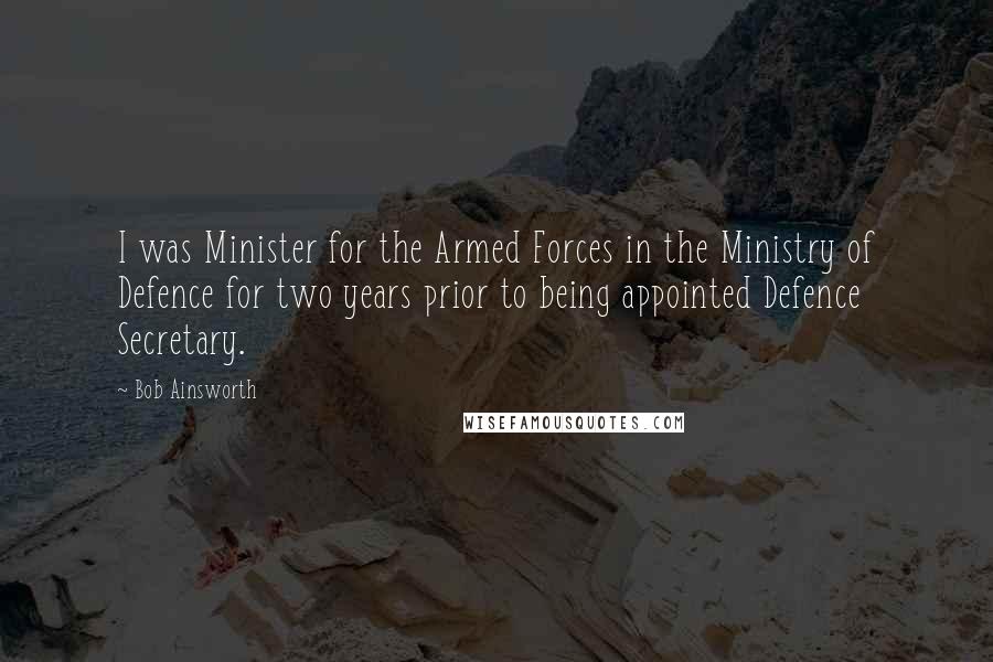 Bob Ainsworth quotes: I was Minister for the Armed Forces in the Ministry of Defence for two years prior to being appointed Defence Secretary.