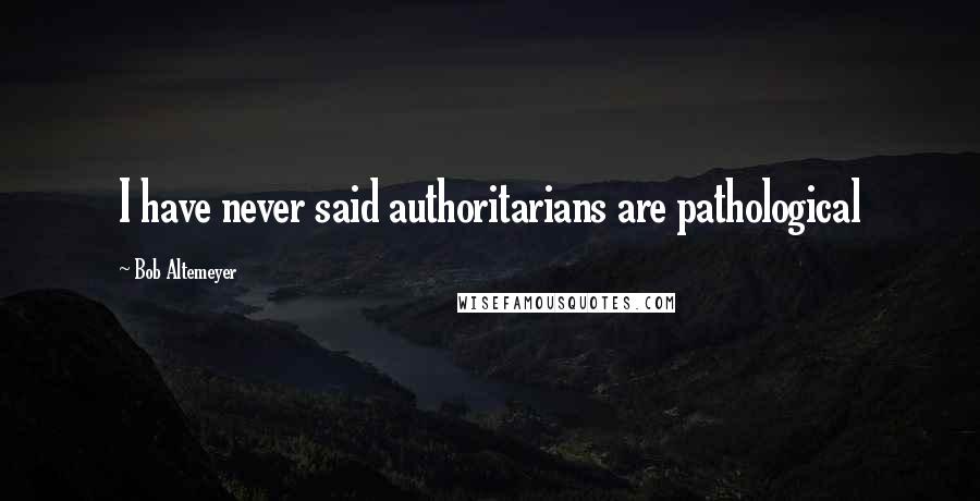 Bob Altemeyer quotes: I have never said authoritarians are pathological