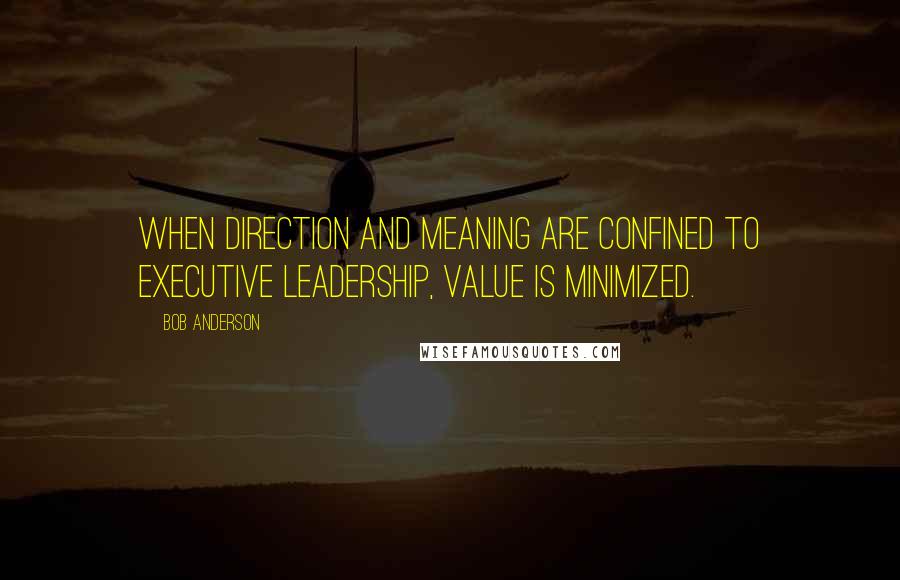 Bob Anderson quotes: When direction and meaning are confined to Executive Leadership, value is minimized.