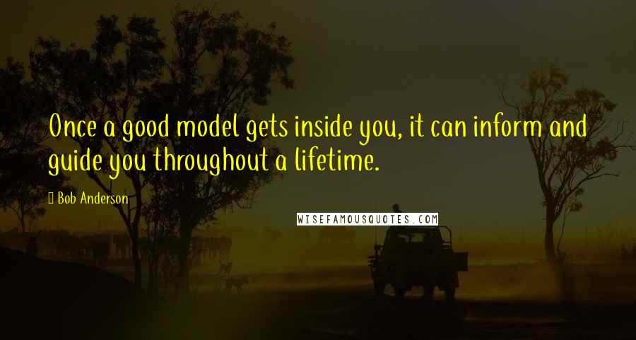 Bob Anderson quotes: Once a good model gets inside you, it can inform and guide you throughout a lifetime.