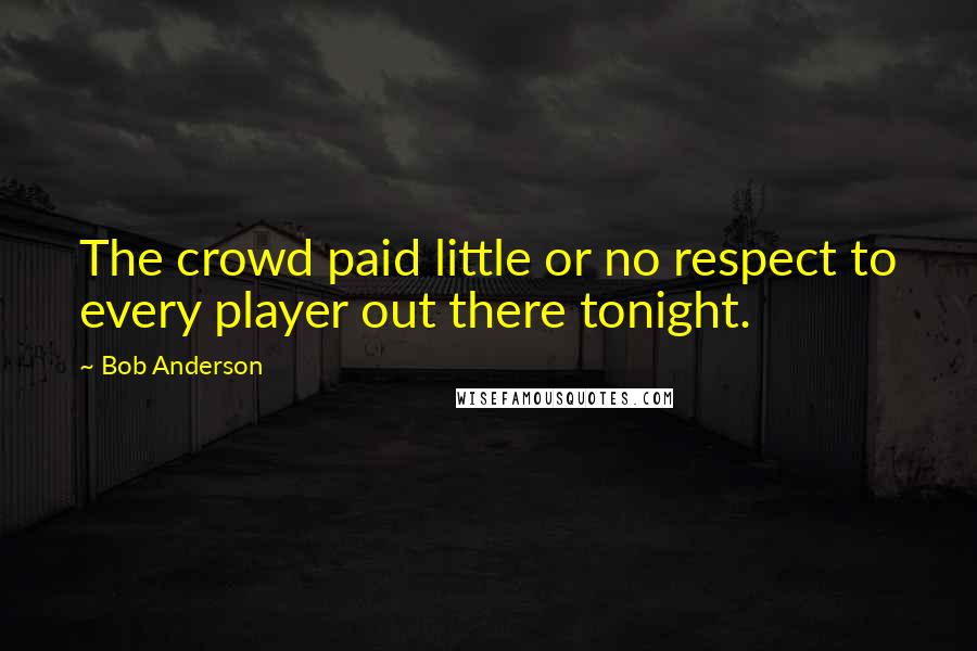 Bob Anderson quotes: The crowd paid little or no respect to every player out there tonight.