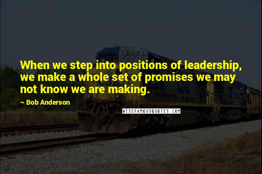Bob Anderson quotes: When we step into positions of leadership, we make a whole set of promises we may not know we are making. Bob Anderson quotes: When we step into positions of leadership, we make a whole set of promises we may not know we are making.