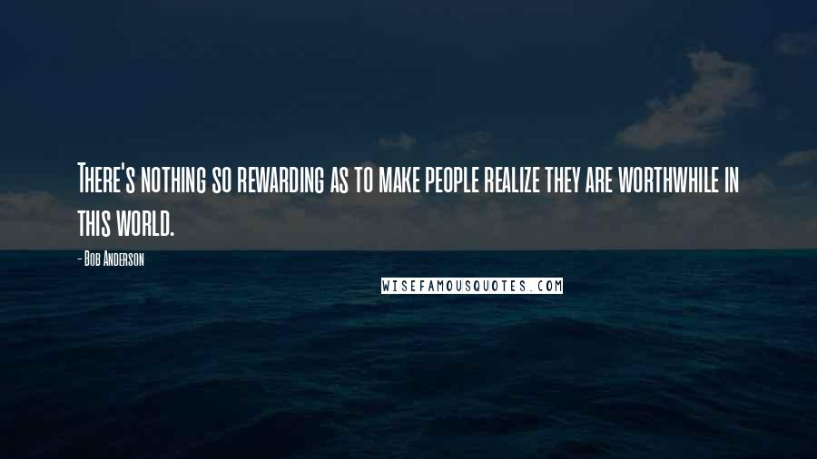 Bob Anderson quotes: There's nothing so rewarding as to make people realize they are worthwhile in this world.