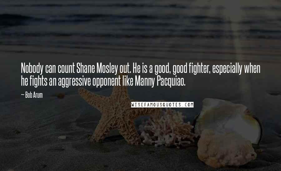 Bob Arum quotes: Nobody can count Shane Mosley out. He is a good, good fighter, especially when he fights an aggressive opponent like Manny Pacquiao.