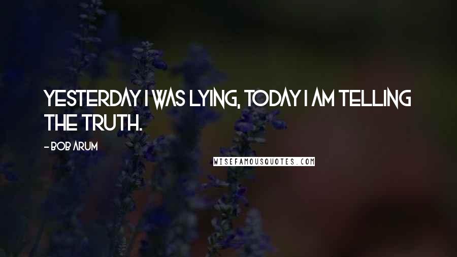 Bob Arum quotes: Yesterday I was lying, today I am telling the truth.