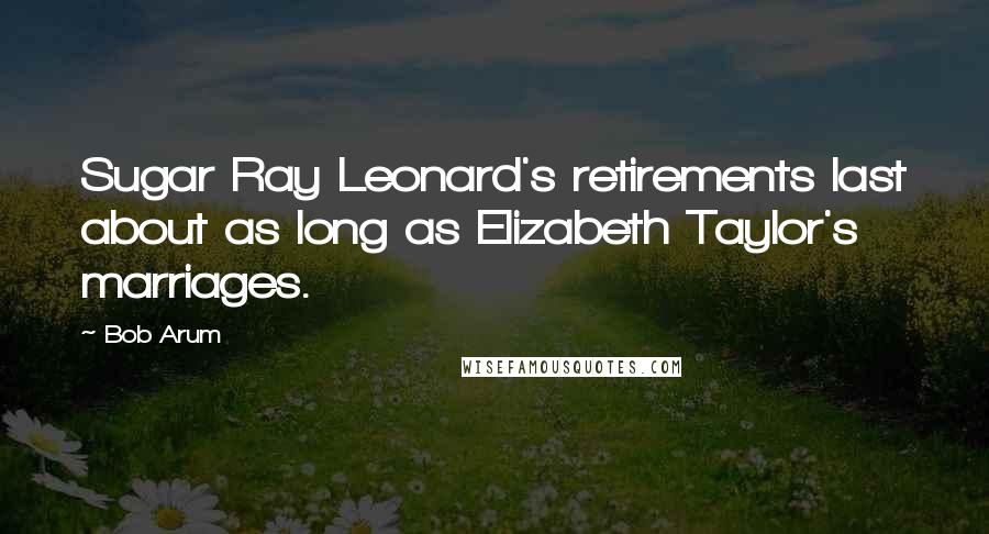 Bob Arum quotes: Sugar Ray Leonard's retirements last about as long as Elizabeth Taylor's marriages.