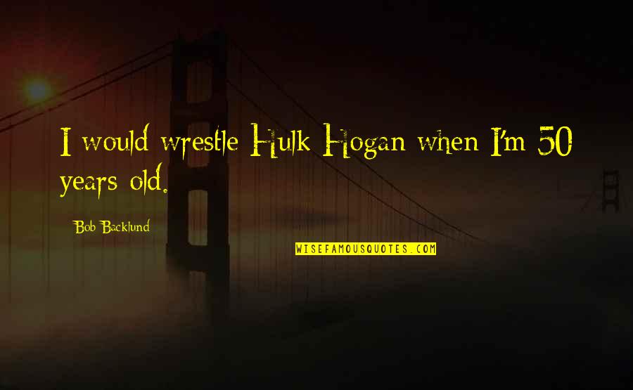 Bob Backlund Quotes By Bob Backlund: I would wrestle Hulk Hogan when I'm 50