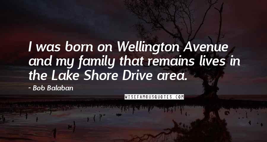 Bob Balaban quotes: I was born on Wellington Avenue and my family that remains lives in the Lake Shore Drive area.