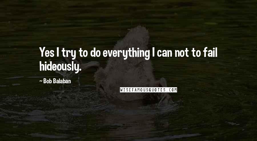 Bob Balaban quotes: Yes I try to do everything I can not to fail hideously.