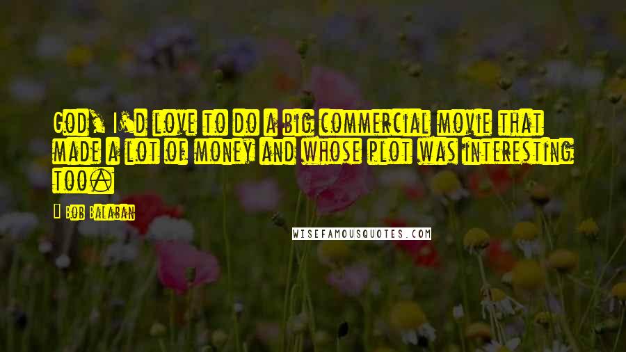 Bob Balaban quotes: God, I'd love to do a big commercial movie that made a lot of money and whose plot was interesting too. Bob Balaban quotes: God, I'd love to do a big commercial movie that made a lot of money and whose plot was interesting too.
