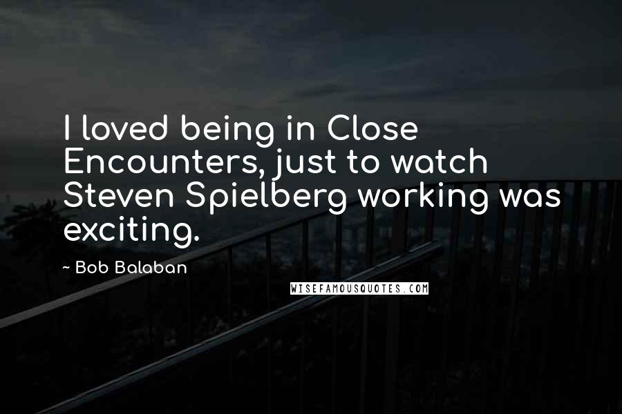 Bob Balaban quotes: I loved being in Close Encounters, just to watch Steven Spielberg working was exciting.