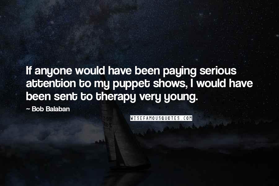 Bob Balaban quotes: If anyone would have been paying serious attention to my puppet shows, I would have been sent to therapy very young.