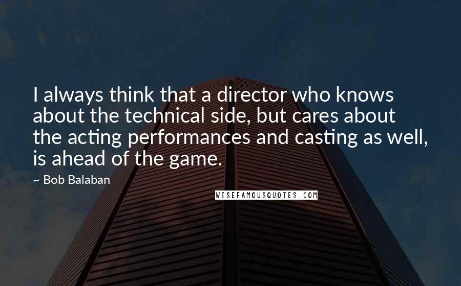 Bob Balaban quotes: I always think that a director who knows about the technical side, but cares about the acting performances and casting as well, is ahead of the game. Bob Balaban quotes: I always think that a director who knows about the technical side, but cares about the acting performances and casting as well, is ahead of the game.