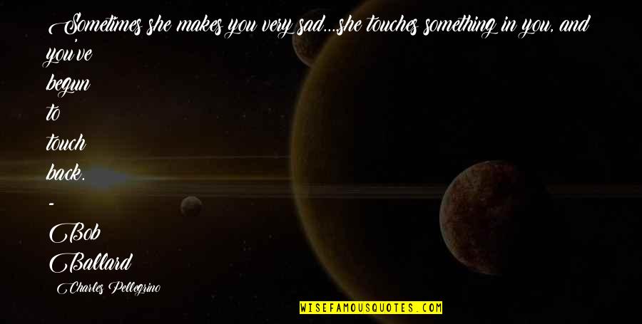 Bob Ballard Quotes By Charles Pellegrino: Sometimes she makes you very sad....she touches something Bob Ballard Quotes By Charles Pellegrino: Sometimes she makes you very sad....she touches something