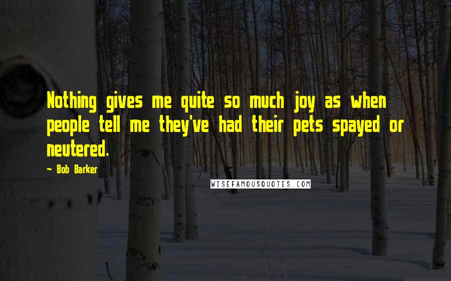Bob Barker quotes: Nothing gives me quite so much joy as when people tell me they've had their pets spayed or neutered.