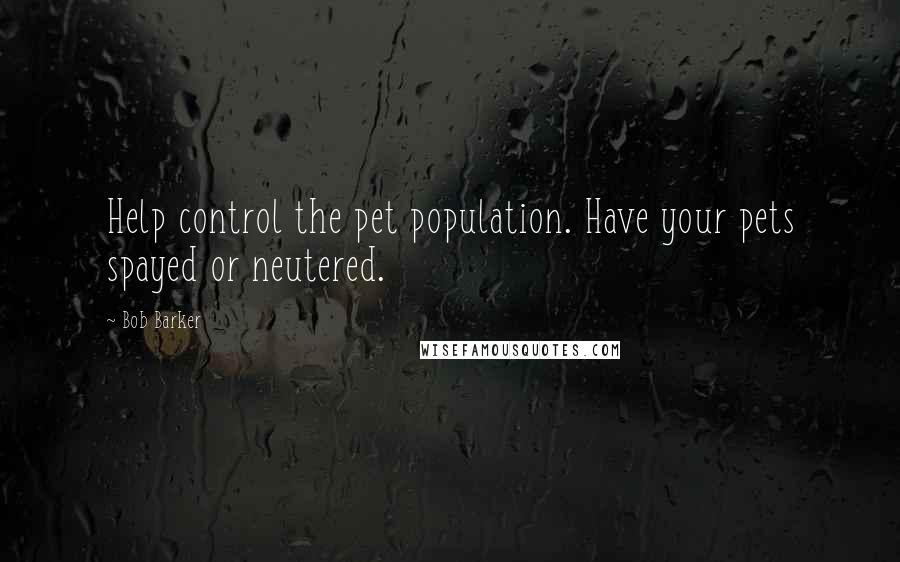 Bob Barker quotes: Help control the pet population. Have your pets spayed or neutered.