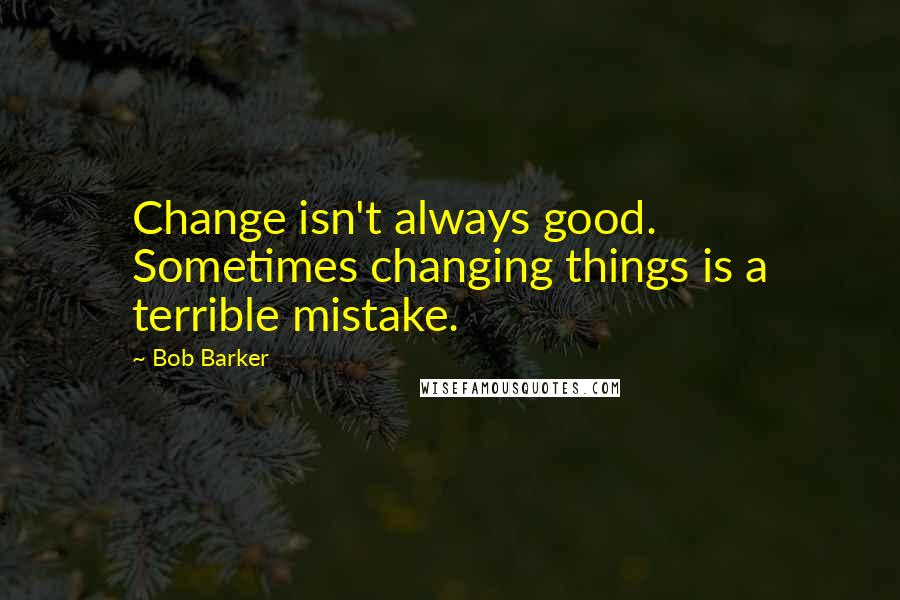 Bob Barker quotes: Change isn't always good. Sometimes changing things is a terrible mistake.