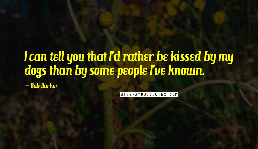 Bob Barker quotes: I can tell you that I'd rather be kissed by my dogs than by some people I've known.